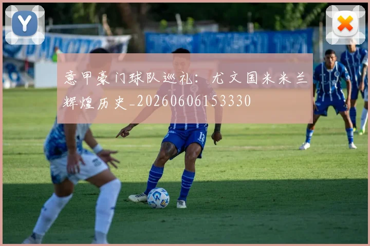 意甲豪门球队巡礼：尤文国米米兰辉煌历史_20260606153330
