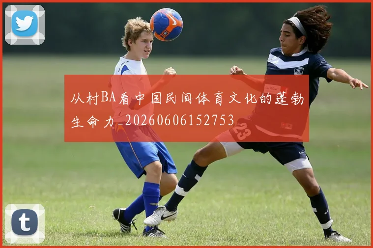 从村BA看中国民间体育文化的蓬勃生命力_20260606152753