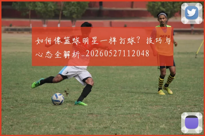 如何像篮球明星一样打球？技巧与心态全解析_20260527112048