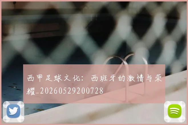西甲足球文化:西班牙的激情与荣耀_20260529200728