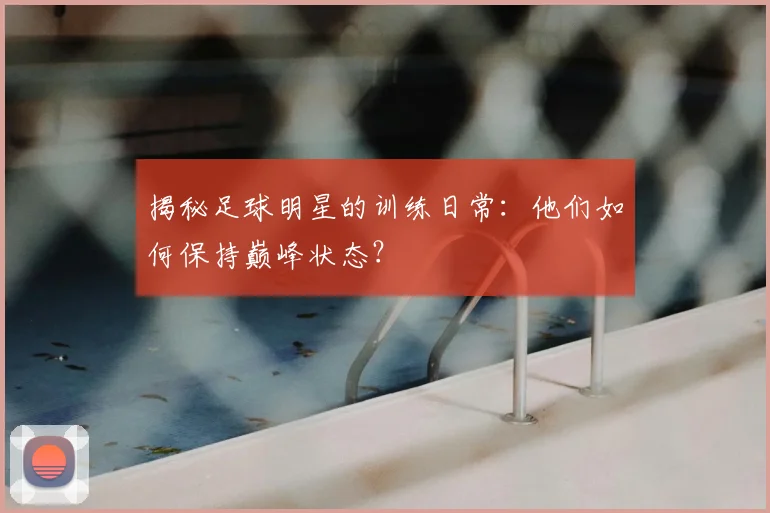 揭秘足球明星的训练日常:他们如何保持巅峰状态?