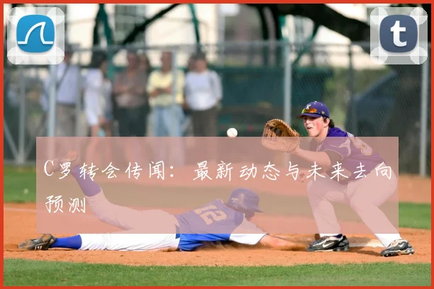 C罗转会传闻：最新动态与未来去向预测