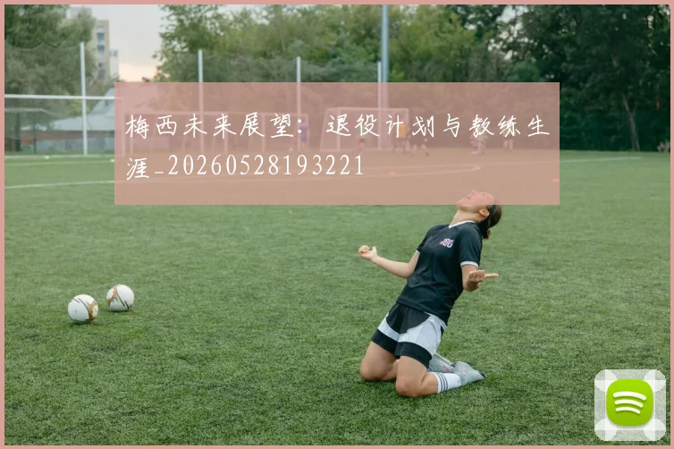 梅西未来展望：退役计划与教练生涯_20260528193221