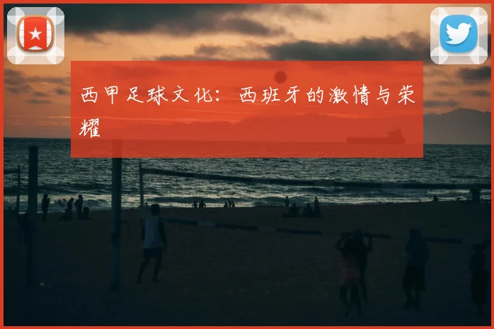 西甲足球文化:西班牙的激情与荣耀