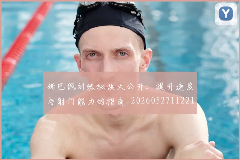 姆巴佩训练秘诀大公开:提升速度与射门能力的指南_20260527112213