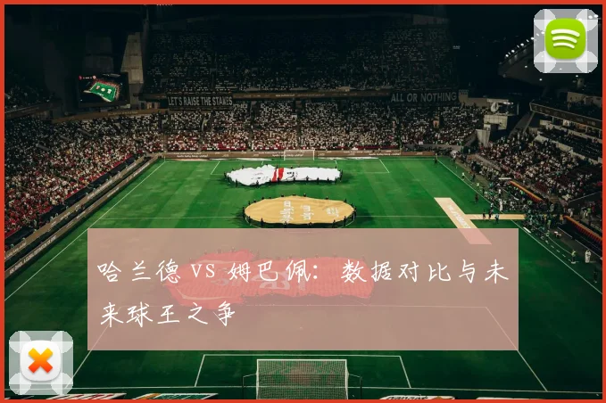 哈兰德 vs 姆巴佩：数据对比与未来球王之争