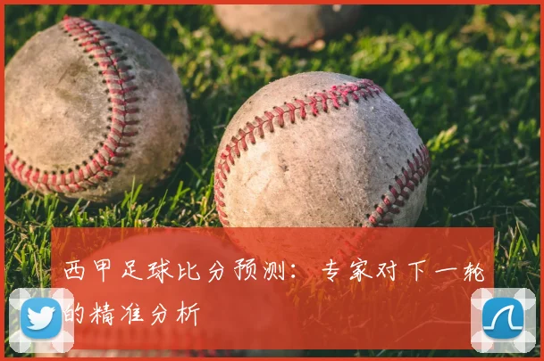 西甲足球比分预测:专家对下一轮的精准分析