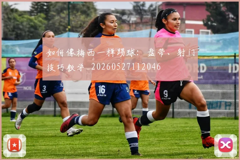 如何像梅西一样踢球:盘带、射门技巧教学_20260527112046
