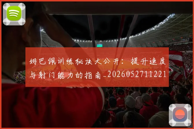 姆巴佩训练秘诀大公开：提升速度与射门能力的指南_20260527112213