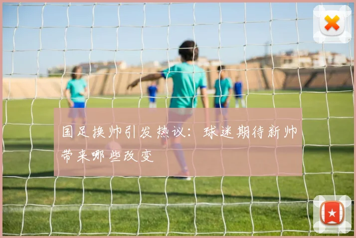 国足换帅引发热议：球迷期待新帅带来哪些改变