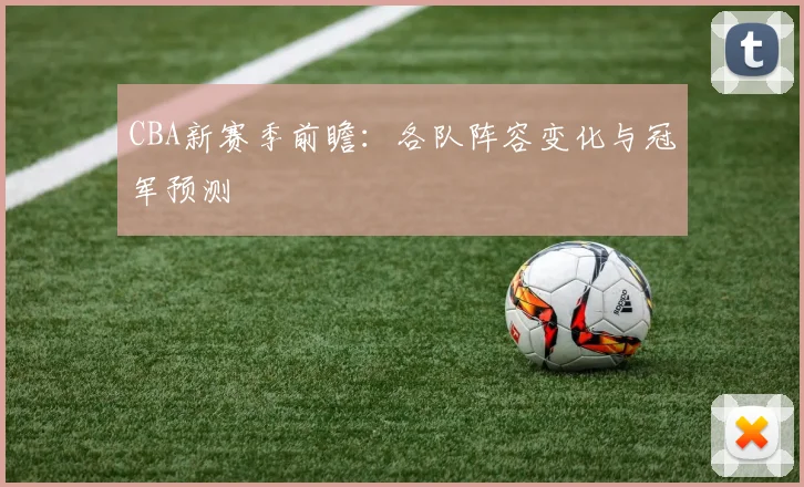 CBA新赛季前瞻:各队阵容变化与冠军预测