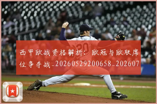 西甲欧战资格解析：欧冠与欧联席位争夺战_20260529200658_20260703181902