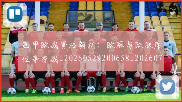 西甲欧战资格解析：欧冠与欧联席位争夺战_20260529200658_20260703181902