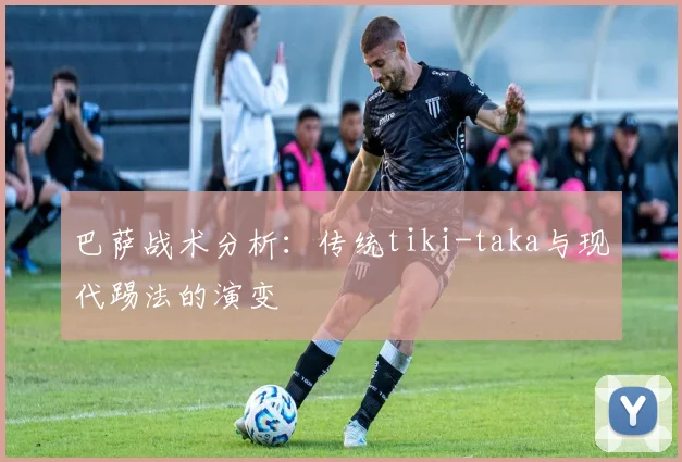巴萨战术分析：传统tiki-taka与现代踢法的演变