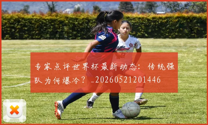专家点评世界杯最新动态：传统强队为何爆冷？_20260521201446