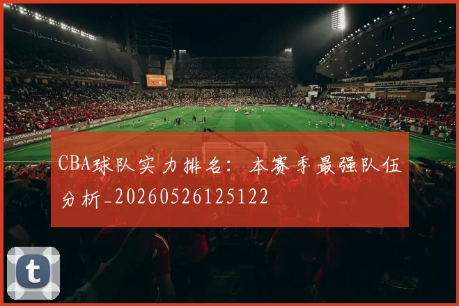 CBA球队实力排名：本赛季最强队伍分析_20260526125122