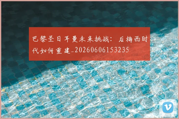 巴黎圣日耳曼未来挑战：后梅西时代如何重建_20260606153235