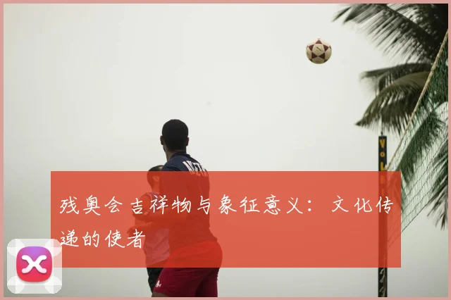残奥会吉祥物与象征意义:文化传递的使者