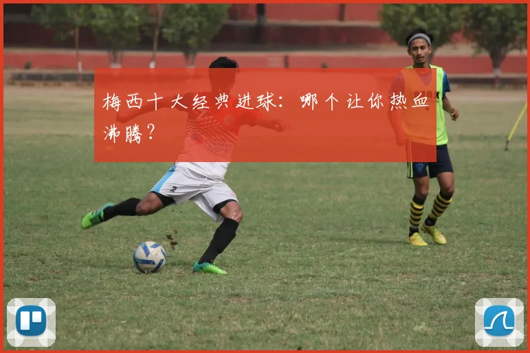 梅西十大经典进球:哪个让你热血沸腾?