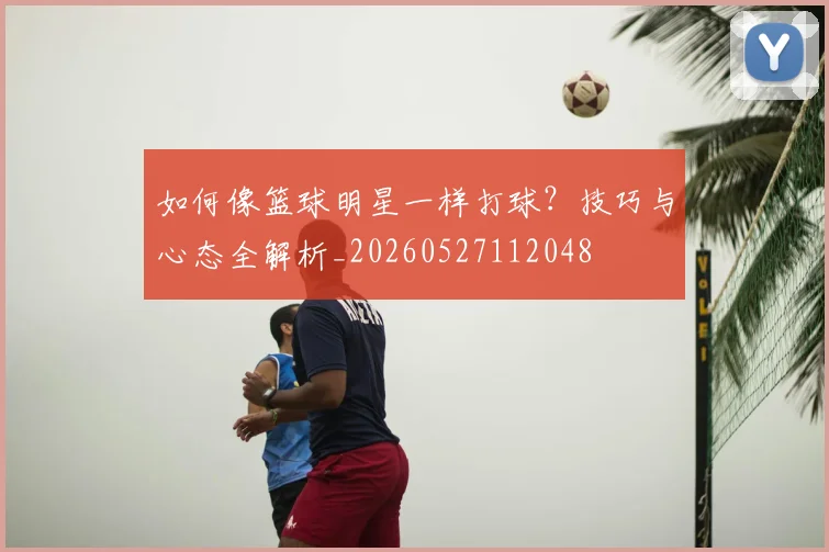 如何像篮球明星一样打球？技巧与心态全解析_20260527112048