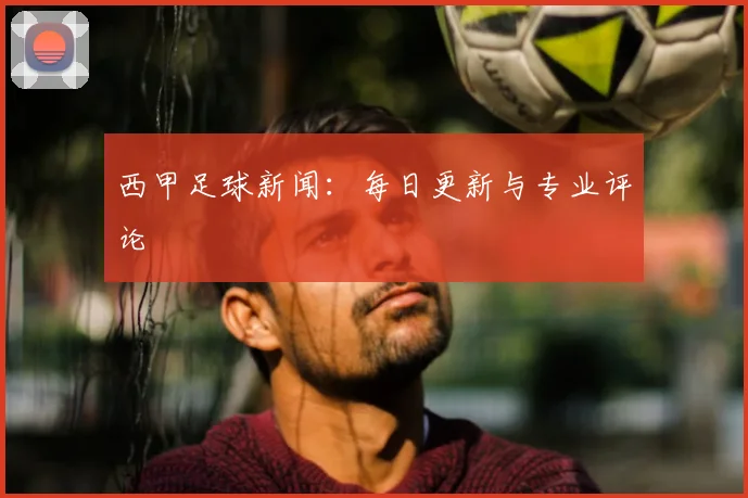 西甲足球新闻:每日更新与专业评论