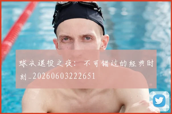 球衣退役之夜:不可错过的经典时刻_20260603222651