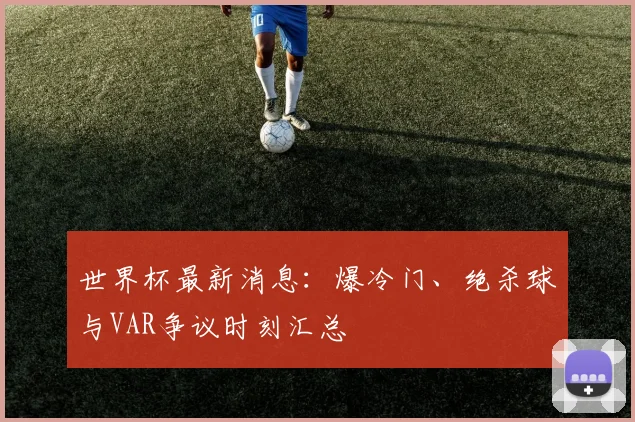 世界杯最新消息:爆冷门、绝杀球与VAR争议时刻汇总