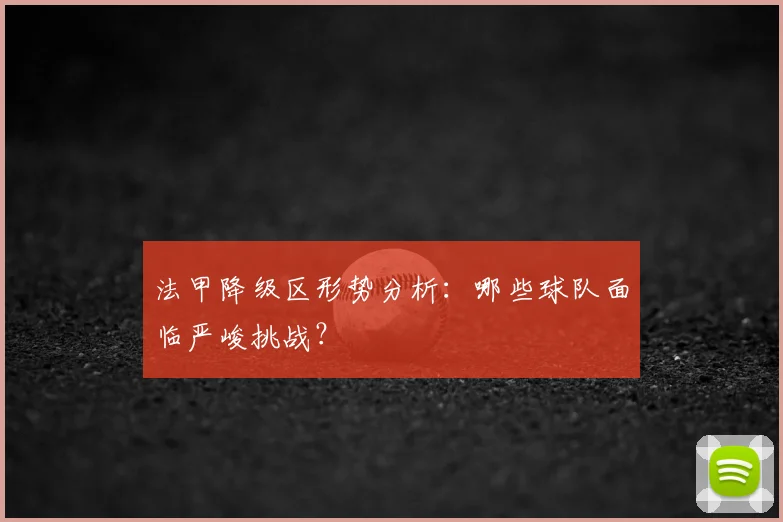 法甲降级区形势分析：哪些球队面临严峻挑战？
