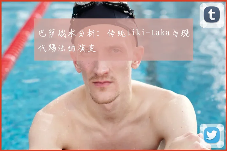 巴萨战术分析：传统tiki-taka与现代踢法的演变