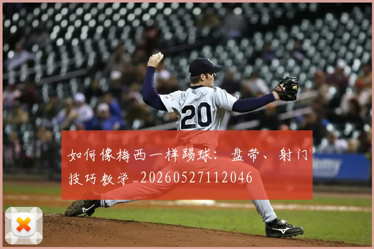 如何像梅西一样踢球：盘带、射门技巧教学_20260527112046
