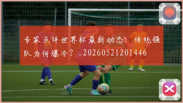 专家点评世界杯最新动态:传统强队为何爆冷?_20260521201446