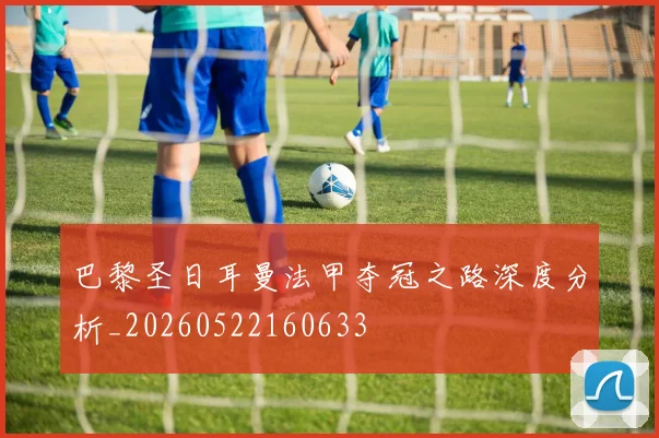 巴黎圣日耳曼法甲夺冠之路深度分析_20260522160633