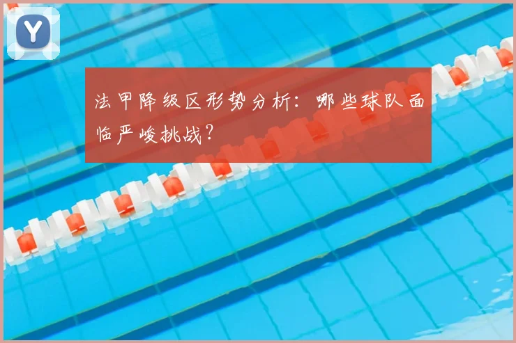 法甲降级区形势分析：哪些球队面临严峻挑战？