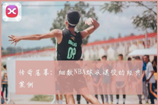 传奇落幕：细数NBA球衣退役的经典案例