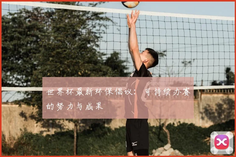 世界杯最新环保倡议：可持续办赛的努力与成果