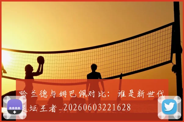 哈兰德与姆巴佩对比：谁是新世代足坛王者_20260603221628