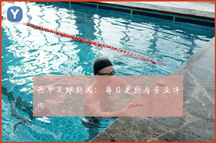西甲足球新闻：每日更新与专业评论
