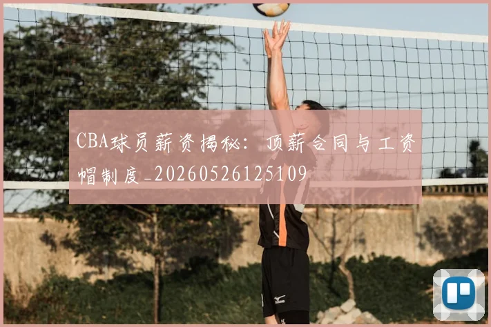 CBA球员薪资揭秘：顶薪合同与工资帽制度_20260526125109
