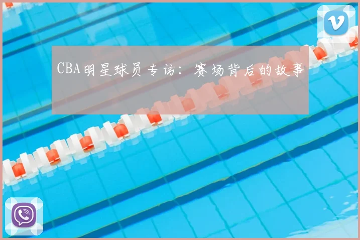 CBA明星球员专访：赛场背后的故事